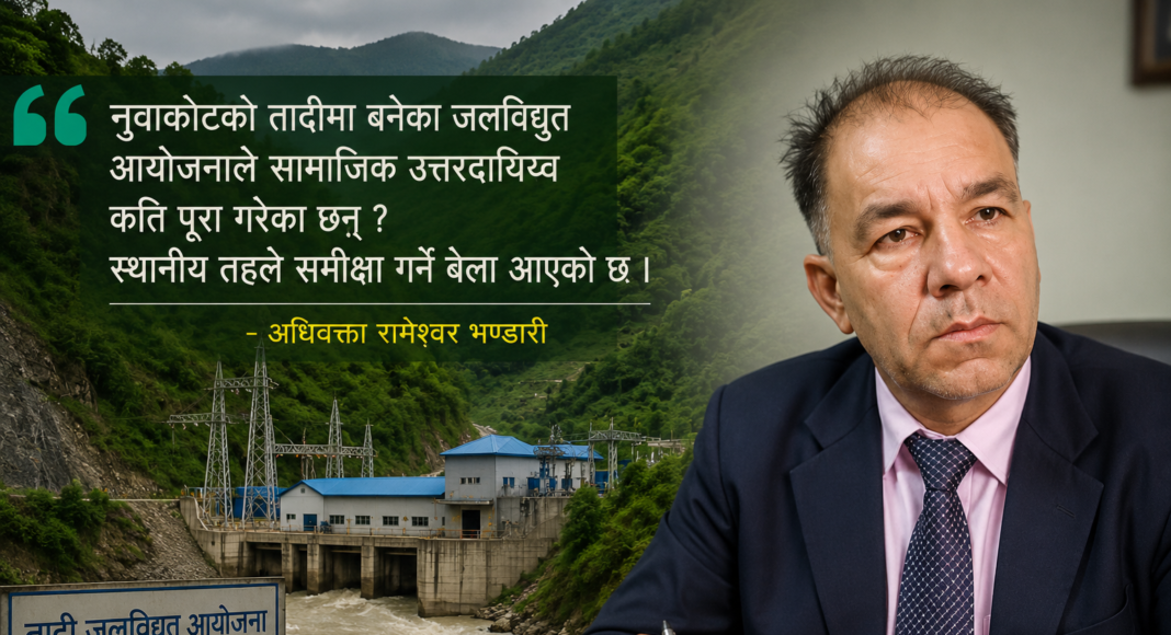 नुवाकोटको तादीमा बनेका जलविद्युत् आयोजनाले सामाजिक उत्तरदायित्व कति पूरा गरेका छन् ? स्थानीय तहले समीक्षा गर्ने बेला आएको छ : अधिवक्ता रामेश्वर भण्डारी